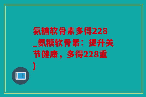 氨糖软骨素多得228_氨糖软骨素：提升关节健康，多得228重)