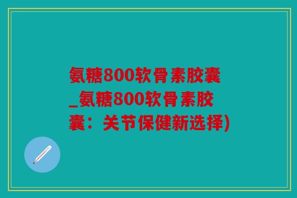 氨糖800软骨素胶囊_氨糖800软骨素胶囊:关节保健新选择) 氨糖800软骨素胶囊_氨糖800软骨素胶囊:关节保健新选择)