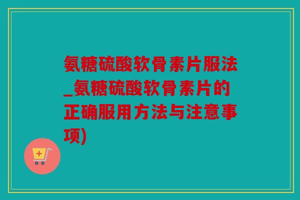 氨糖硫酸软骨素片服法_氨糖硫酸软骨素片的正确服用方法与注意事项) 氨糖硫酸软骨素片服法_氨糖硫酸软骨素片的正确服用方法与注意事项)