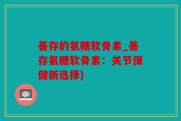 善存的氨糖软骨素_善存氨糖软骨素:关节保健新选择) 善存的氨糖软骨素_善存氨糖软骨素:关节保健新选择)