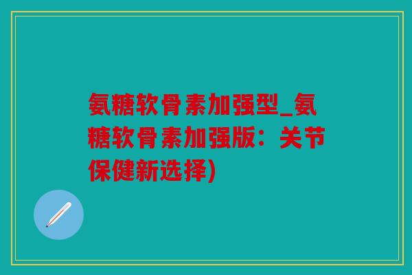 氨糖软骨素加强型_氨糖软骨素加强版:关节保健新选择) 氨糖软骨素加强型_氨糖软骨素加强版:关节保健新选择)