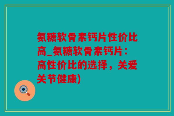 氨糖软骨素钙片性价比高_氨糖软骨素钙片:高性价比的选择,关爱关节健康) 氨糖软骨素钙片性价比高_氨糖软骨素钙片:高性价比的选择,关爱关节健康)