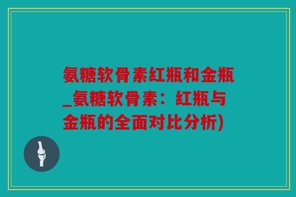 氨糖软骨素红瓶和金瓶_氨糖软骨素:红瓶与金瓶的全面对比分析) 氨糖软骨素红瓶和金瓶_氨糖软骨素:红瓶与金瓶的全面对比分析)