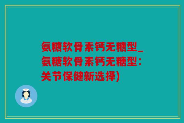 氨糖软骨素钙无糖型_氨糖软骨素钙无糖型：关节保健新选择)