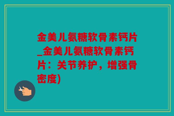 金美儿氨糖软骨素钙片_金美儿氨糖软骨素钙片：关节养护，增强骨密度)