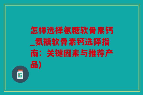 怎样选择氨糖软骨素钙_氨糖软骨素钙选择指南:关键因素与推荐产品) 怎样选择氨糖软骨素钙_氨糖软骨素钙选择指南:关键因素与推荐产品)