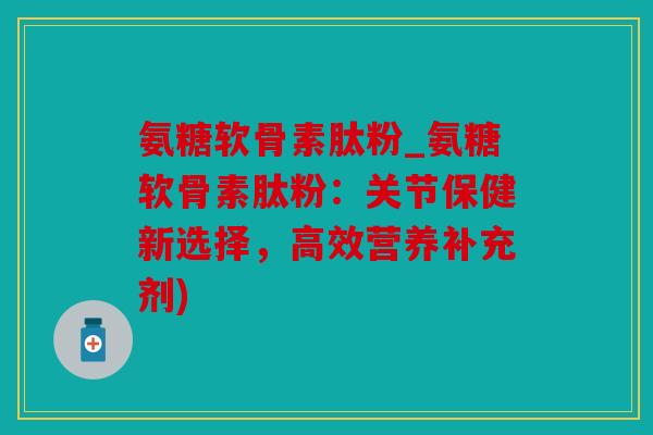 氨糖软骨素肽粉_氨糖软骨素肽粉:关节保健新选择,高效营养补充剂) 氨糖软骨素肽粉_氨糖软骨素肽粉:关节保健新选择,高效营养补充剂)