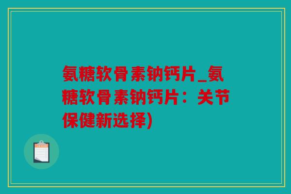 氨糖软骨素钠钙片_氨糖软骨素钠钙片:关节保健新选择) 氨糖软骨素钠钙片_氨糖软骨素钠钙片:关节保健新选择)