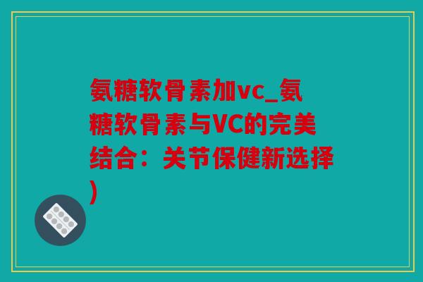 氨糖软骨素加vc_氨糖软骨素与VC的完美结合:关节保健新选择) 氨糖软骨素加vc_氨糖软骨素与VC的完美结合:关节保健新选择)