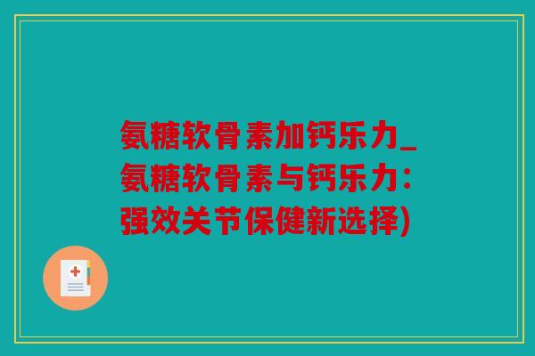 氨糖软骨素加钙乐力_氨糖软骨素与钙乐力：强效关节保健新选择)
