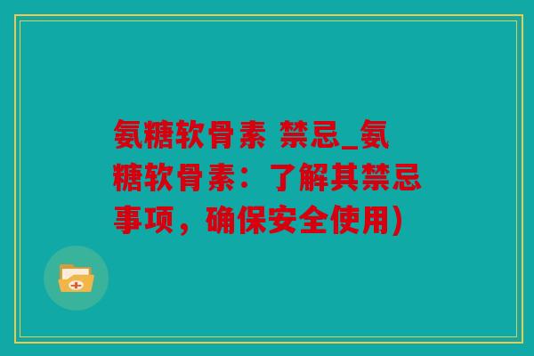 氨糖软骨素 禁忌_氨糖软骨素:了解其禁忌事项,确保安全使用) 氨糖软骨素 禁忌_氨糖软骨素:了解其禁忌事项,确保安全使用)