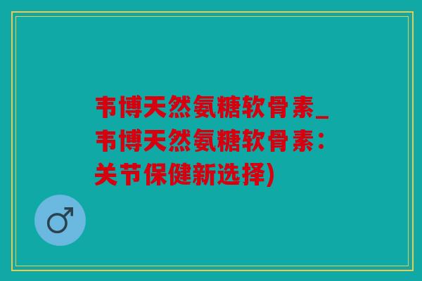 韦博天然氨糖软骨素_韦博天然氨糖软骨素:关节保健新选择) 韦博天然氨糖软骨素_韦博天然氨糖软骨素:关节保健新选择)