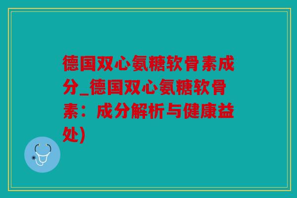 德国双心氨糖软骨素成分_德国双心氨糖软骨素：成分解析与健康益处)