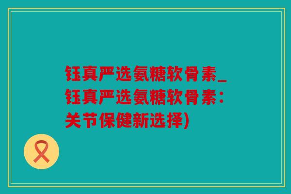 钰真严选氨糖软骨素_钰真严选氨糖软骨素:关节保健新选择) 钰真严选氨糖软骨素_钰真严选氨糖软骨素:关节保健新选择)