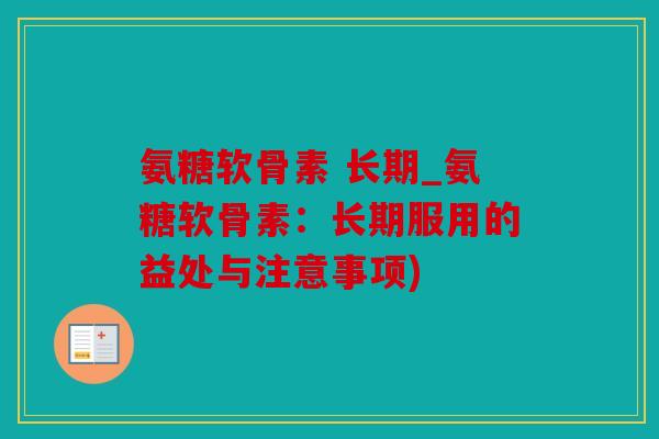 氨糖软骨素 长期_氨糖软骨素:长期服用的益处与注意事项) 氨糖软骨素 长期_氨糖软骨素:长期服用的益处与注意事项)