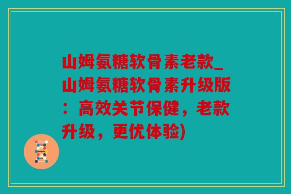 山姆氨糖软骨素老款_山姆氨糖软骨素升级版:高效关节保健,老款升级,更优体验) 山姆氨糖软骨素老款_山姆氨糖软骨素升级版:高效关节保健,老款升级,更优体验)