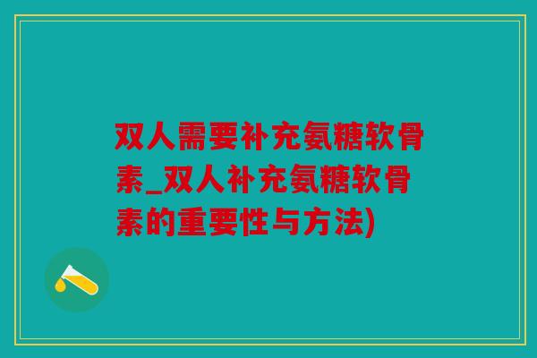 双人需要补充氨糖软骨素_双人补充氨糖软骨素的重要性与方法) 双人需要补充氨糖软骨素_双人补充氨糖软骨素的重要性与方法)
