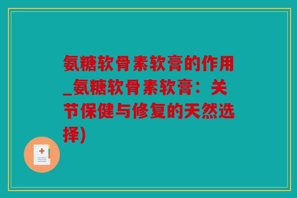 氨糖软骨素软膏的作用_氨糖软骨素软膏：关节保健与修复的天然选择)