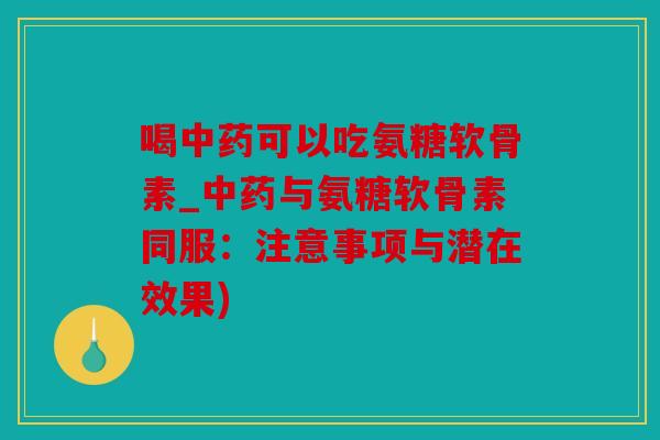喝可以吃氨糖软骨素_与氨糖软骨素同服：注意事项与潜在效果)