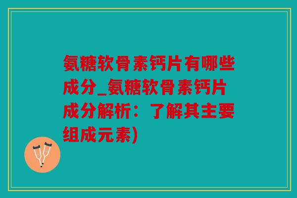 氨糖软骨素钙片有哪些成分_氨糖软骨素钙片成分解析：了解其主要组成元素)