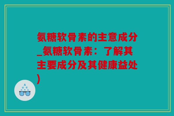 氨糖软骨素的主意成分_氨糖软骨素：了解其主要成分及其健康益处)