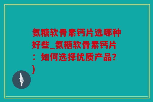 氨糖软骨素钙片选哪种好些_氨糖软骨素钙片:如何选择优质产品?) 氨糖软骨素钙片选哪种好些_氨糖软骨素钙片:如何选择优质产品?)
