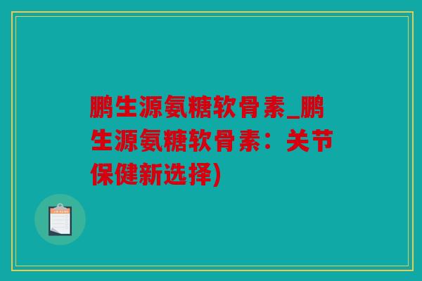 鹏生源氨糖软骨素_鹏生源氨糖软骨素:关节保健新选择) 鹏生源氨糖软骨素_鹏生源氨糖软骨素:关节保健新选择)