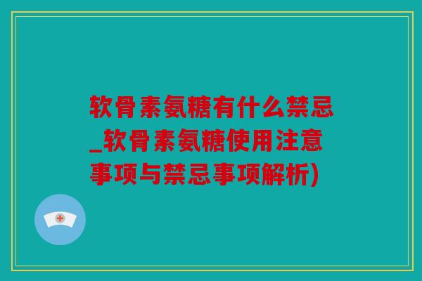 软骨素氨糖有什么禁忌_软骨素氨糖使用注意事项与禁忌事项解析)