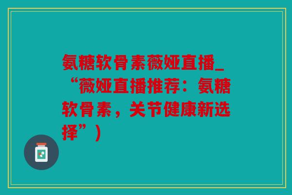 氨糖软骨素薇娅直播_“薇娅直播推荐:氨糖软骨素,关节健康新选择”) 氨糖软骨素薇娅直播_“薇娅直播推荐:氨糖软骨素,关节健康新选择”)
