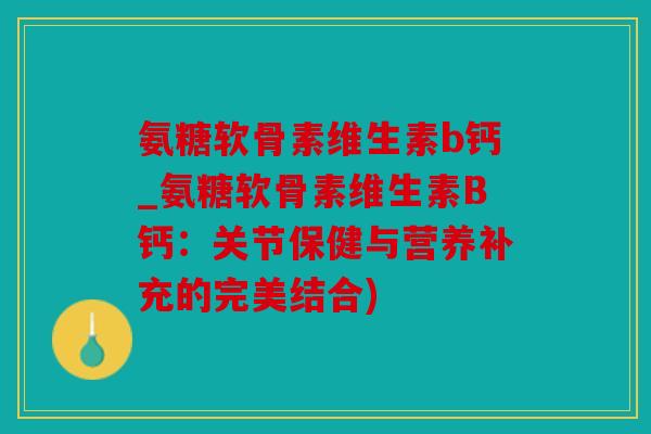 氨糖软骨素维生素b钙_氨糖软骨素维生素B钙：关节保健与营养补充的完美结合)