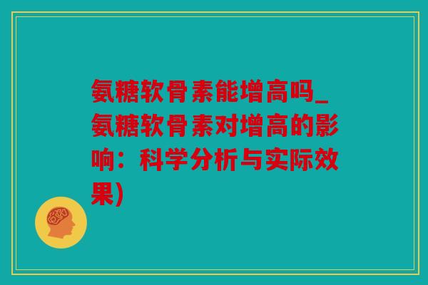 氨糖软骨素能增高吗_氨糖软骨素对增高的影响:科学分析与实际效果) 氨糖软骨素能增高吗_氨糖软骨素对增高的影响:科学分析与实际效果)