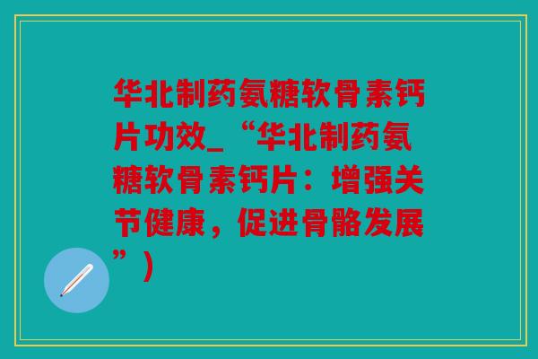 华北制药氨糖软骨素钙片功效_“华北制药氨糖软骨素钙片:增强关节健康,促进骨骼发展”) 华北制药氨糖软骨素钙片功效_“华北制药氨糖软骨素钙片:增强关节健康,促进骨骼发展”)