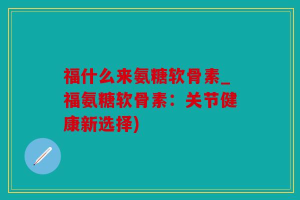 福什么来氨糖软骨素_福氨糖软骨素:关节健康新选择) 福什么来氨糖软骨素_福氨糖软骨素:关节健康新选择)