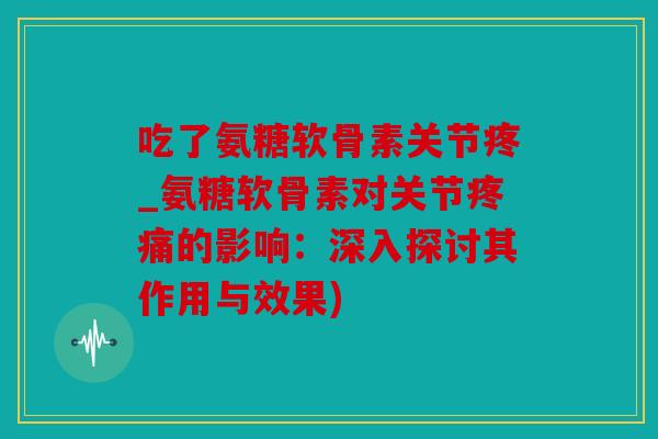吃了氨糖软骨素关节疼_氨糖软骨素对关节的影响:深入探讨其作用与效果) 吃了氨糖软骨素关节疼_氨糖软骨素对关节的影响:深入探讨其作用与效果)
