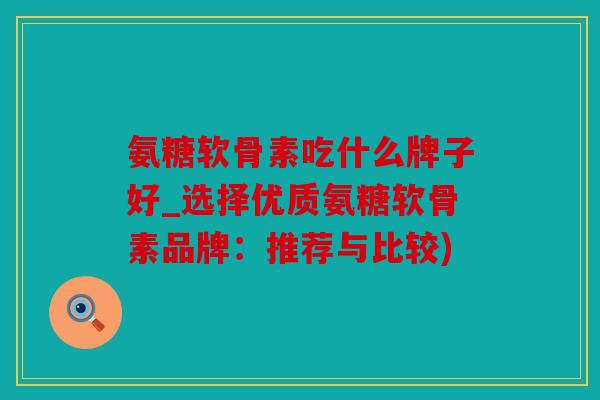 氨糖软骨素吃什么牌子好_选择优质氨糖软骨素品牌:推荐与比较) 氨糖软骨素吃什么牌子好_选择优质氨糖软骨素品牌:推荐与比较)