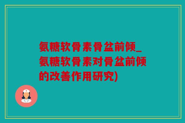 氨糖软骨素骨盆前倾_氨糖软骨素对骨盆前倾的改善作用研究) 氨糖软骨素骨盆前倾_氨糖软骨素对骨盆前倾的改善作用研究)