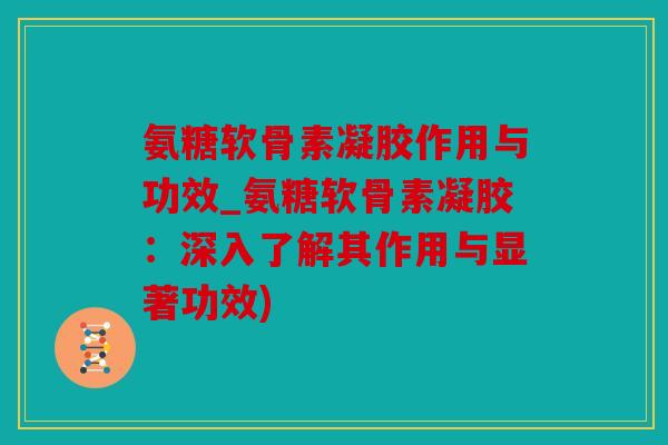 氨糖软骨素凝胶作用与功效_氨糖软骨素凝胶:深入了解其作用与显著功效) 氨糖软骨素凝胶作用与功效_氨糖软骨素凝胶:深入了解其作用与显著功效)