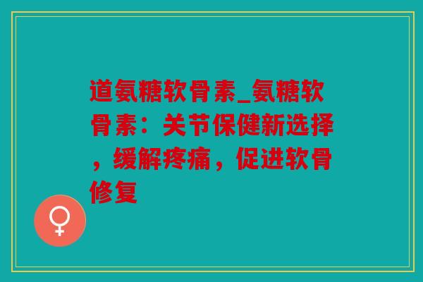 道氨糖软骨素_氨糖软骨素:关节保健新选择,缓解,促进软骨修复 道氨糖软骨素_氨糖软骨素:关节保健新选择,缓解,促进软骨修复