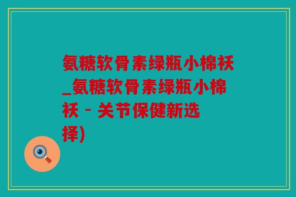 氨糖软骨素绿瓶小棉袄_氨糖软骨素绿瓶小棉袄 - 关节保健新选择) 氨糖软骨素绿瓶小棉袄_氨糖软骨素绿瓶小棉袄 - 关节保健新选择)
