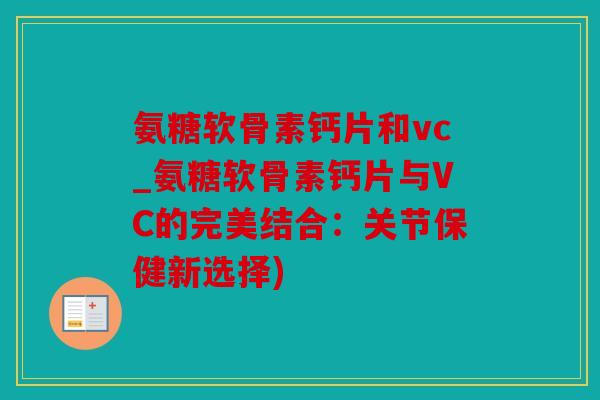 氨糖软骨素钙片和vc_氨糖软骨素钙片与VC的完美结合：关节保健新选择)