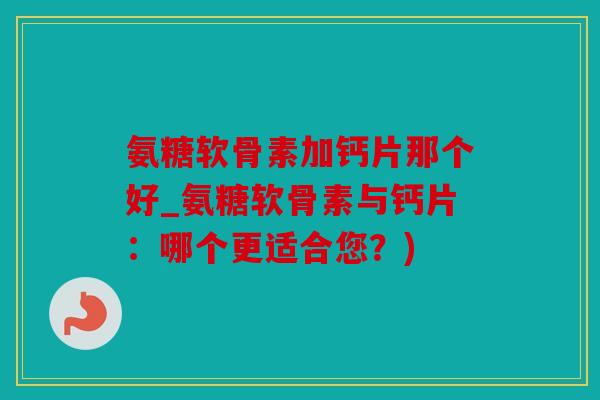 氨糖软骨素加钙片那个好_氨糖软骨素与钙片:哪个更适合您?) 氨糖软骨素加钙片那个好_氨糖软骨素与钙片:哪个更适合您?)