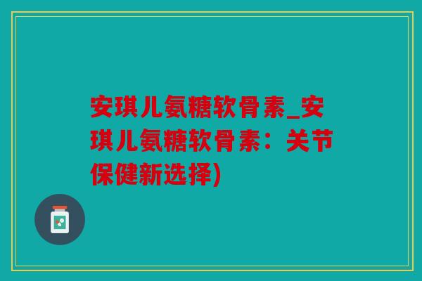 安琪儿氨糖软骨素_安琪儿氨糖软骨素:关节保健新选择) 安琪儿氨糖软骨素_安琪儿氨糖软骨素:关节保健新选择)