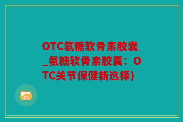 OTC氨糖软骨素胶囊_氨糖软骨素胶囊:OTC关节保健新选择) OTC氨糖软骨素胶囊_氨糖软骨素胶囊:OTC关节保健新选择)