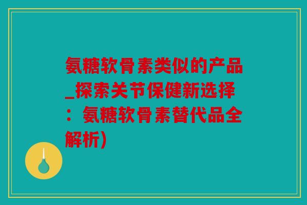 氨糖软骨素类似的产品_探索关节保健新选择:氨糖软骨素替代品全解析) 氨糖软骨素类似的产品_探索关节保健新选择:氨糖软骨素替代品全解析)