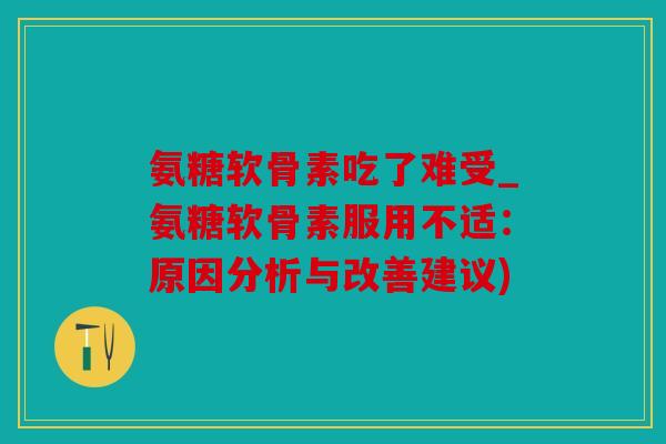 氨糖软骨素吃了难受_氨糖软骨素服用不适：原因分析与改善建议)