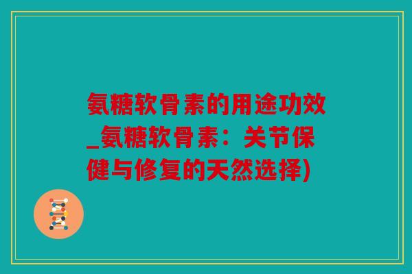 氨糖软骨素的用途功效_氨糖软骨素：关节保健与修复的天然选择)