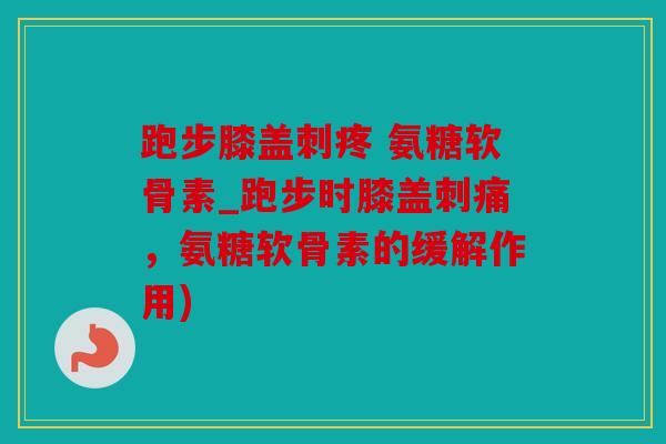跑步膝盖刺疼 氨糖软骨素_跑步时膝盖刺痛,氨糖软骨素的缓解作用) 跑步膝盖刺疼 氨糖软骨素_跑步时膝盖刺痛,氨糖软骨素的缓解作用)