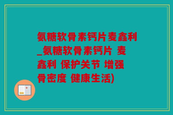 氨糖软骨素钙片麦鑫利_氨糖软骨素钙片 麦鑫利 保护关节 增强骨密度 健康生活) 氨糖软骨素钙片麦鑫利_氨糖软骨素钙片 麦鑫利 保护关节 增强骨密度 健康生活)