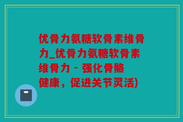 优骨力氨糖软骨素维骨力_优骨力氨糖软骨素维骨力 - 强化骨骼健康,促进关节灵活) 优骨力氨糖软骨素维骨力_优骨力氨糖软骨素维骨力 - 强化骨骼健康,促进关节灵活)