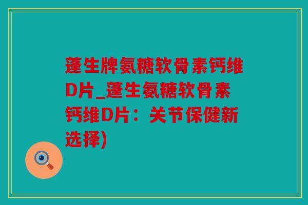 蓬生牌氨糖软骨素钙维D片_蓬生氨糖软骨素钙维D片:关节保健新选择) 蓬生牌氨糖软骨素钙维D片_蓬生氨糖软骨素钙维D片:关节保健新选择)